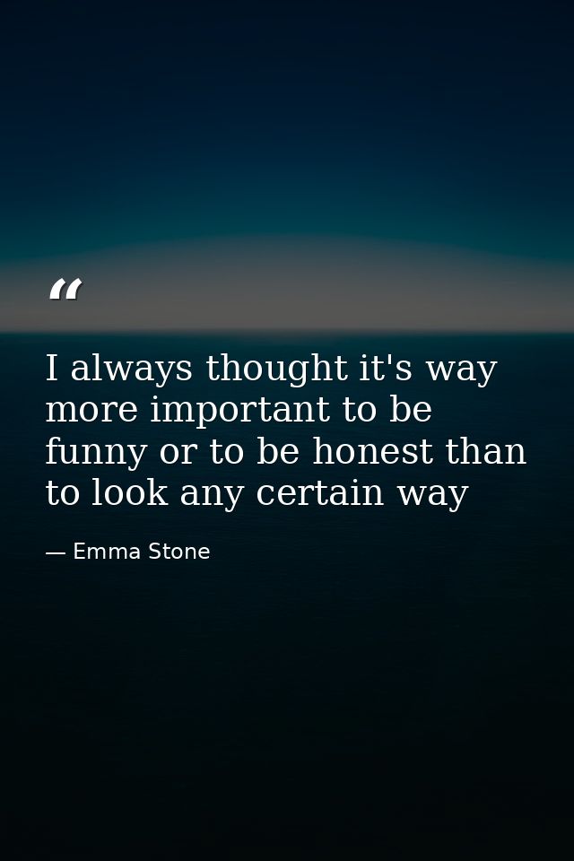 I always thought it's way more important to be funny or to be honest than to look any certain way — Emma Stone