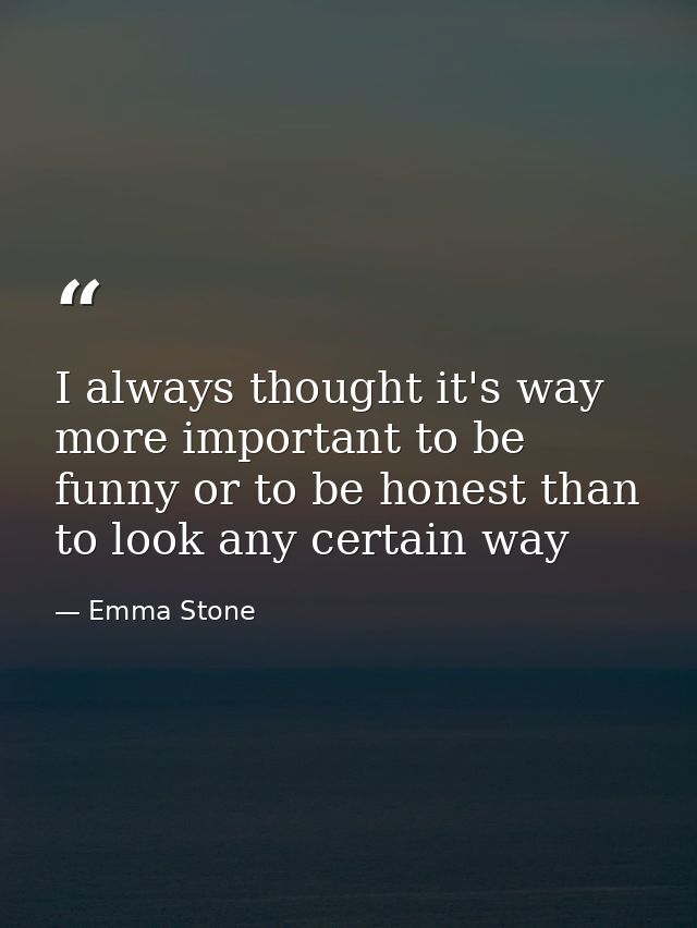 I always thought it's way more important to be funny or to be honest than to look any certain way — Emma Stone
