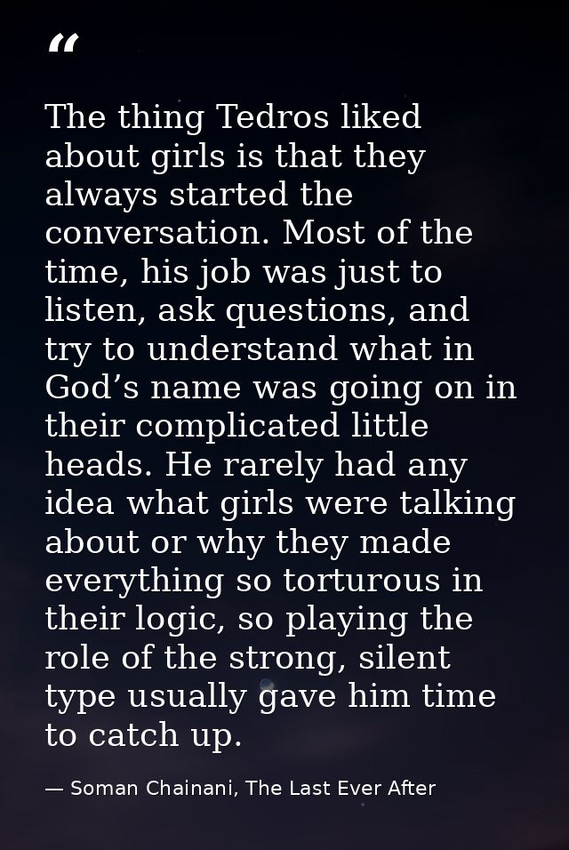 The thing Tedros liked about girls is that they always started the conversation. Most of the time, his job was just to l — Soman Chainani, The Last Ever After