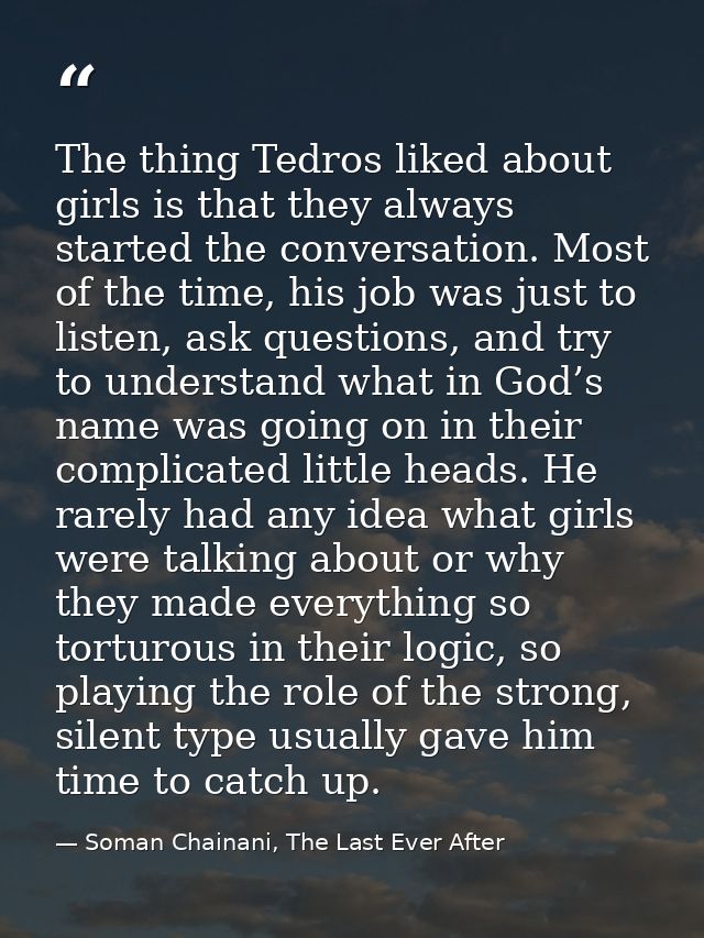 The thing Tedros liked about girls is that they always started the conversation. Most of the time, his job was just to l — Soman Chainani, The Last Ever After