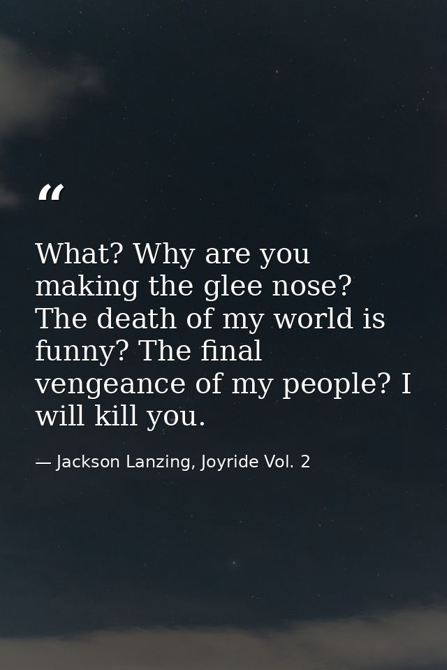 What? Why are you making the glee nose? The death of my world is funny? The final vengeance of my people? I will kill yo — Jackson Lanzing, Joyride Vol. 2