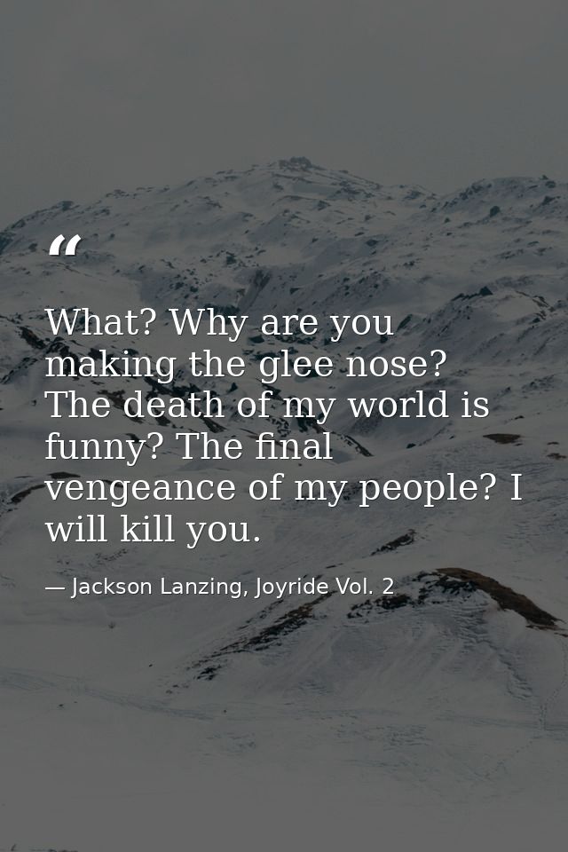 What? Why are you making the glee nose? The death of my world is funny? The final vengeance of my people? I will kill yo — Jackson Lanzing, Joyride Vol. 2