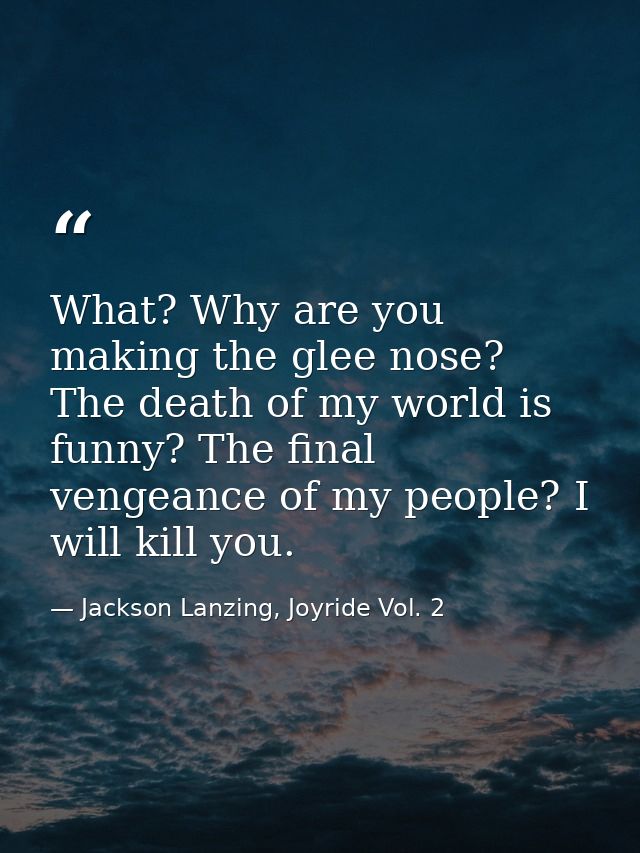 What? Why are you making the glee nose? The death of my world is funny? The final vengeance of my people? I will kill yo — Jackson Lanzing, Joyride Vol. 2
