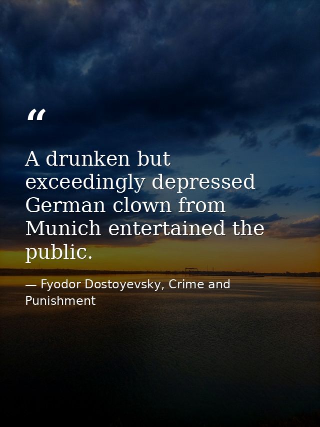A drunken but exceedingly depressed German clown from Munich entertained the public. — Fyodor Dostoyevsky, Crime and Punishment