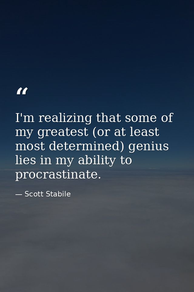 I'm realizing that some of my greatest (or at least most determined) genius lies in my ability to procrastinate. — Scott Stabile