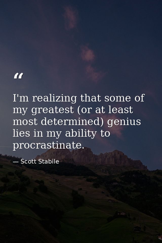 I'm realizing that some of my greatest (or at least most determined) genius lies in my ability to procrastinate. — Scott Stabile