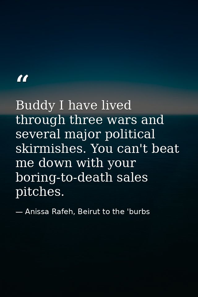 Buddy I have lived through three wars and several major political skirmishes. You can't beat me down with your boring-to — Anissa Rafeh, Beirut to the 'burbs