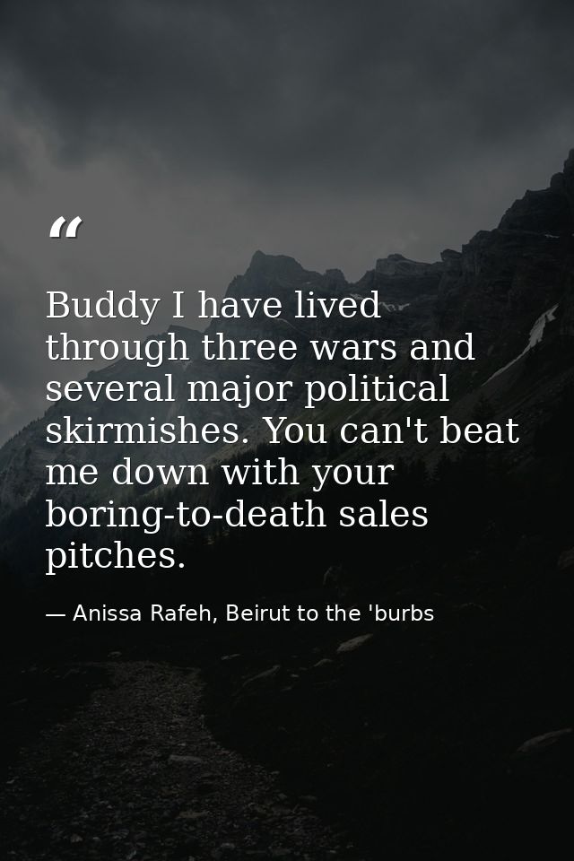 Buddy I have lived through three wars and several major political skirmishes. You can't beat me down with your boring-to — Anissa Rafeh, Beirut to the 'burbs