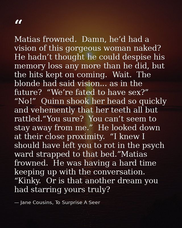 Matias frowned.  Damn, he’d had a vision of this gorgeous woman naked?  He hadn’t thought he could despise his memory lo — Jane Cousins, To Surprise A Seer