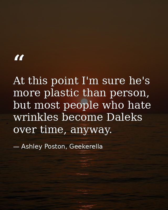 At this point I'm sure he's more plastic than person, but most people who hate wrinkles become Daleks over time, anyway. — Ashley Poston, Geekerella