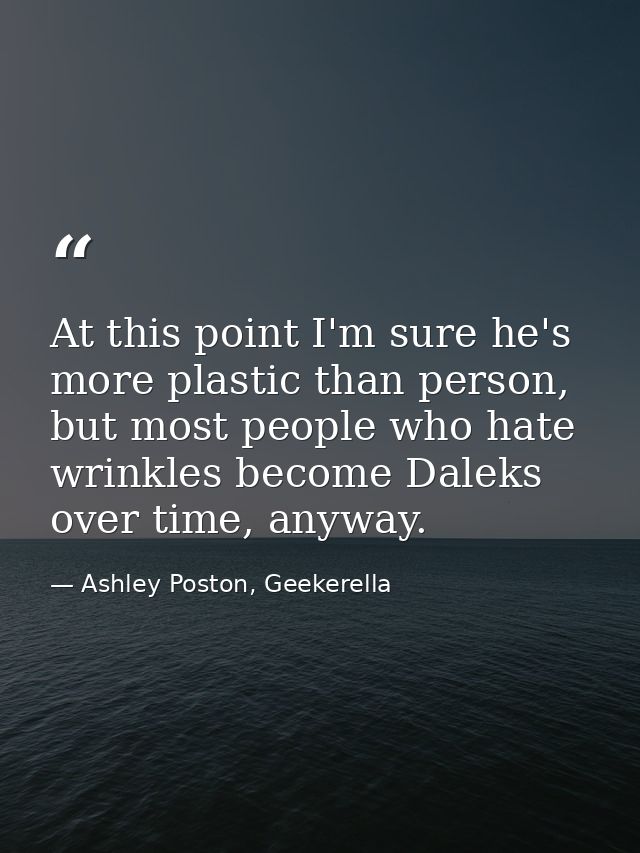 At this point I'm sure he's more plastic than person, but most people who hate wrinkles become Daleks over time, anyway. — Ashley Poston, Geekerella