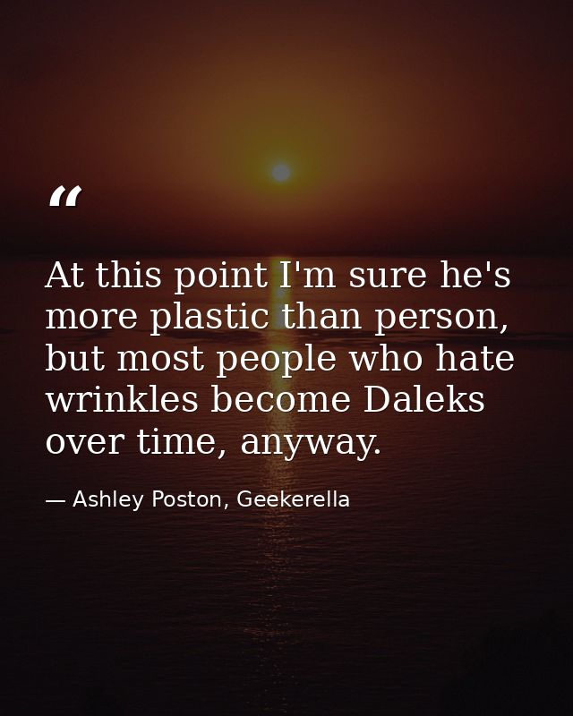 At this point I'm sure he's more plastic than person, but most people who hate wrinkles become Daleks over time, anyway. — Ashley Poston, Geekerella