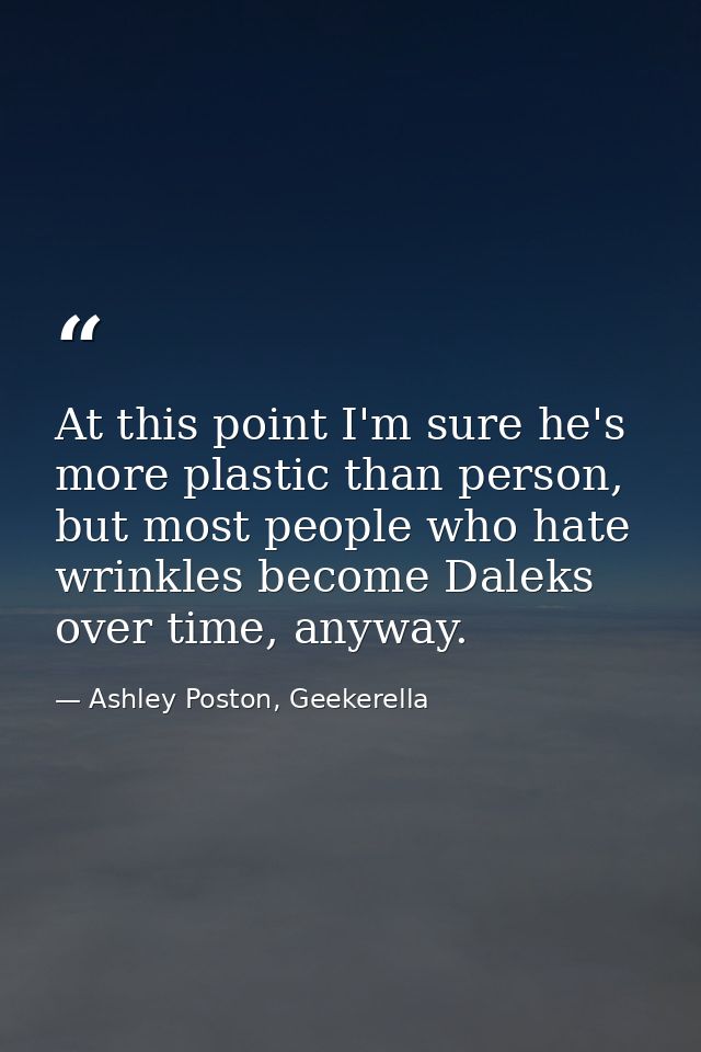 At this point I'm sure he's more plastic than person, but most people who hate wrinkles become Daleks over time, anyway. — Ashley Poston, Geekerella