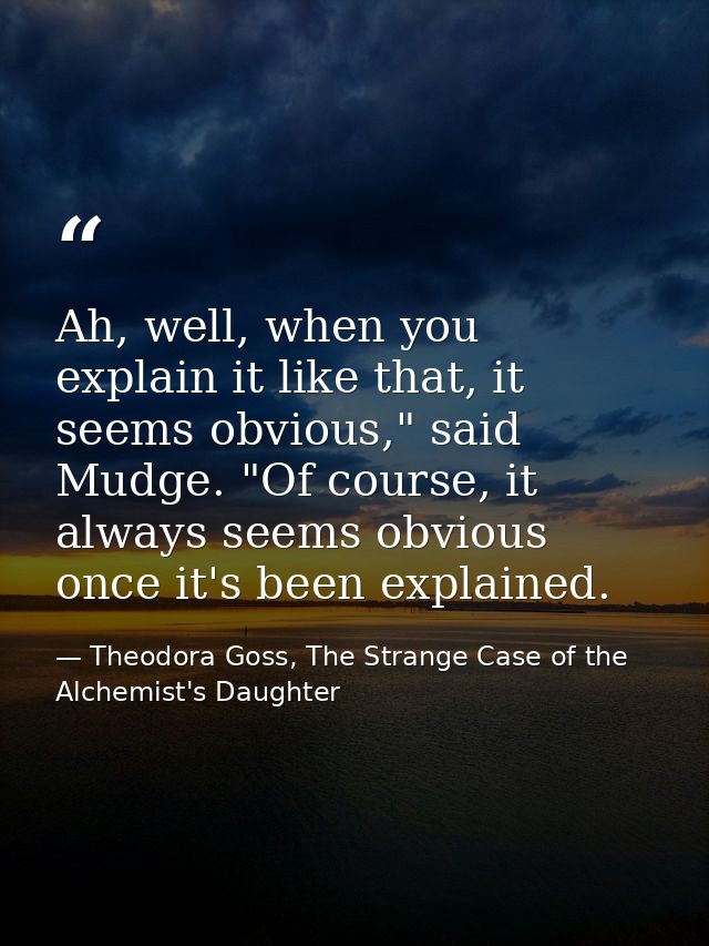 Ah, well, when you explain it like that, it seems obvious," said Mudge. "Of course, it always seems obvious once it's be — Theodora Goss, The Strange Case of the Alchemist's Daughter