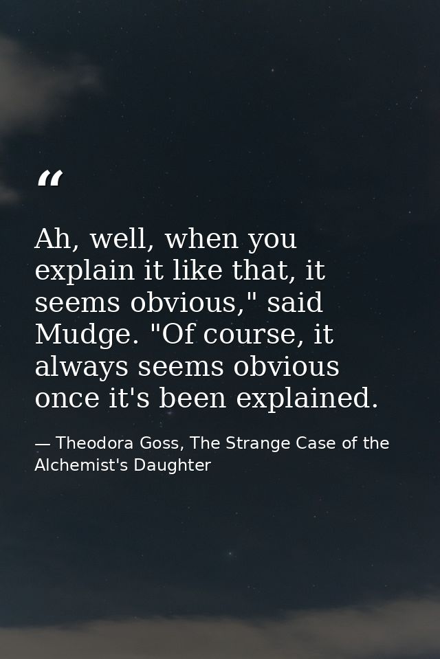 Ah, well, when you explain it like that, it seems obvious," said Mudge. "Of course, it always seems obvious once it's be — Theodora Goss, The Strange Case of the Alchemist's Daughter