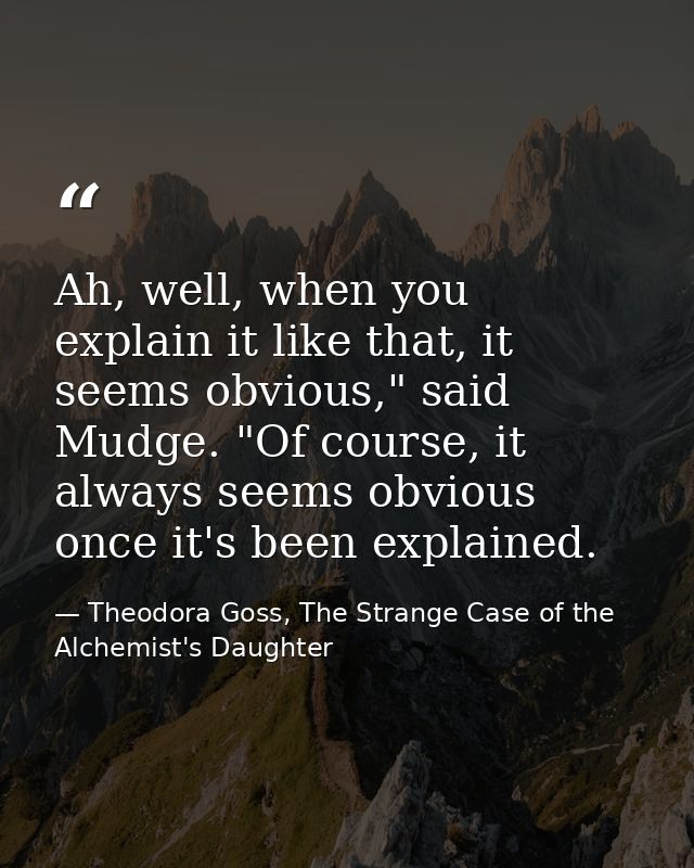 Ah, well, when you explain it like that, it seems obvious," said Mudge. "Of course, it always seems obvious once it's be — Theodora Goss, The Strange Case of the Alchemist's Daughter