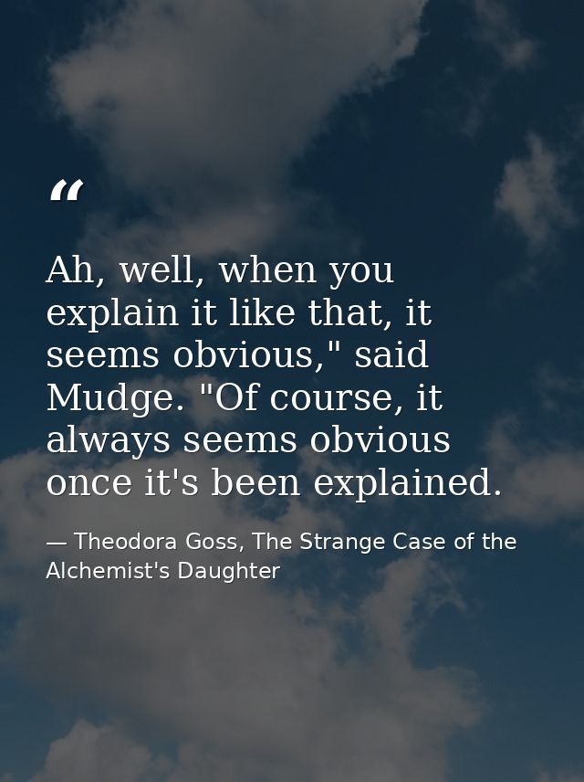 Ah, well, when you explain it like that, it seems obvious," said Mudge. "Of course, it always seems obvious once it's be — Theodora Goss, The Strange Case of the Alchemist's Daughter