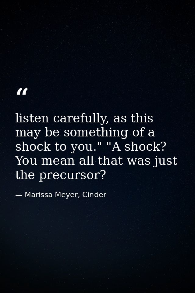 listen carefully, as this may be something of a shock to you." "A shock? You mean all that was just the precursor? — Marissa Meyer, Cinder