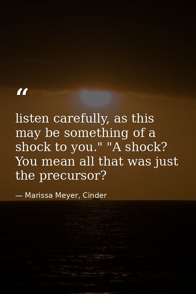 listen carefully, as this may be something of a shock to you." "A shock? You mean all that was just the precursor? — Marissa Meyer, Cinder