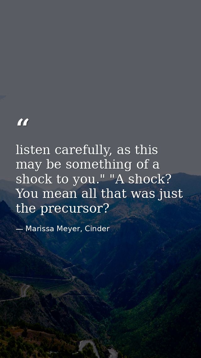 listen carefully, as this may be something of a shock to you." "A shock? You mean all that was just the precursor? — Marissa Meyer, Cinder