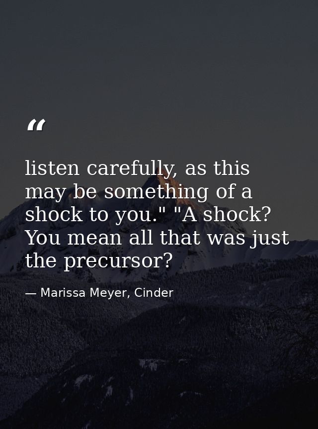 listen carefully, as this may be something of a shock to you." "A shock? You mean all that was just the precursor? — Marissa Meyer, Cinder