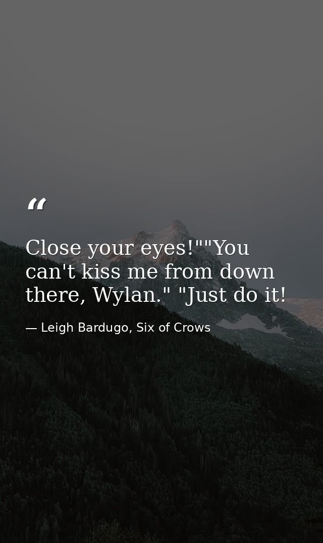 Close your eyes!""You can't kiss me from down there, Wylan." "Just do it! — Leigh Bardugo, Six of Crows