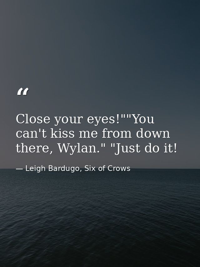 Close your eyes!""You can't kiss me from down there, Wylan." "Just do it! — Leigh Bardugo, Six of Crows