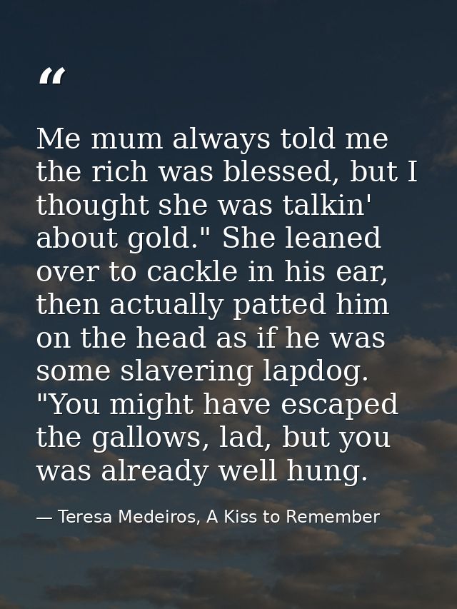Me mum always told me the rich was blessed, but I thought she was talkin' about gold." She leaned over to cackle in his  — Teresa Medeiros, A Kiss to Remember