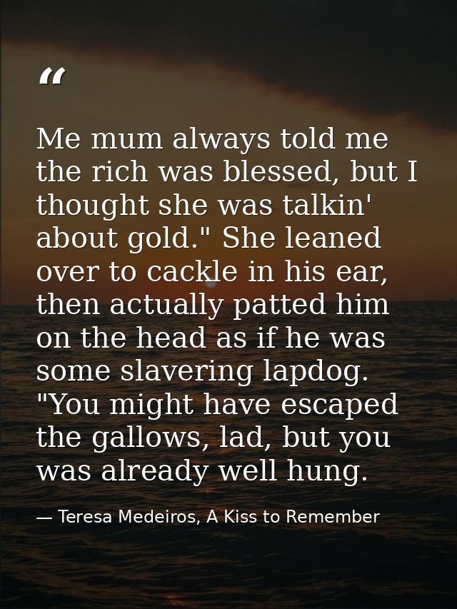 Me mum always told me the rich was blessed, but I thought she was talkin' about gold." She leaned over to cackle in his  — Teresa Medeiros, A Kiss to Remember