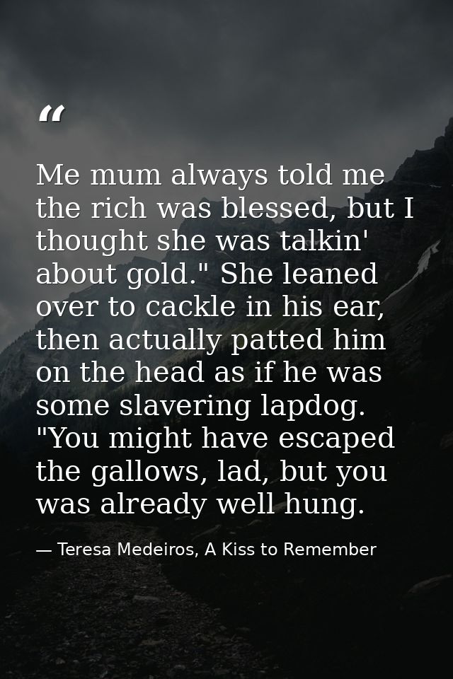 Me mum always told me the rich was blessed, but I thought she was talkin' about gold." She leaned over to cackle in his  — Teresa Medeiros, A Kiss to Remember