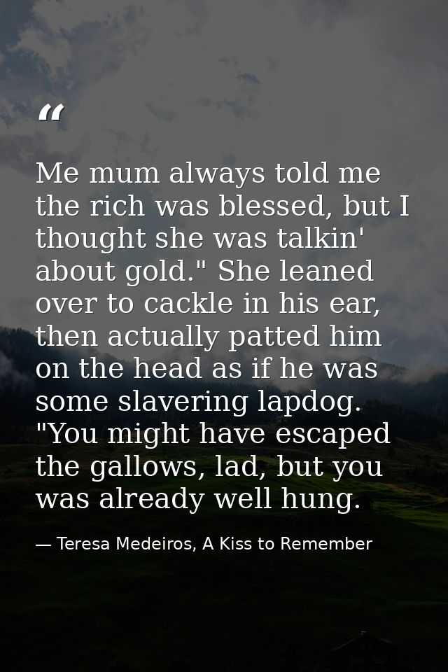 Me mum always told me the rich was blessed, but I thought she was talkin' about gold." She leaned over to cackle in his  — Teresa Medeiros, A Kiss to Remember