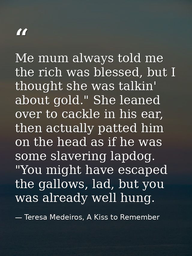 Me mum always told me the rich was blessed, but I thought she was talkin' about gold." She leaned over to cackle in his  — Teresa Medeiros, A Kiss to Remember