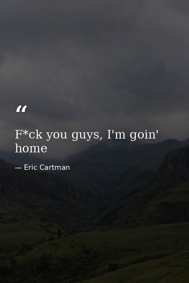 F*ck you guys, I'm goin' home — Eric Cartman