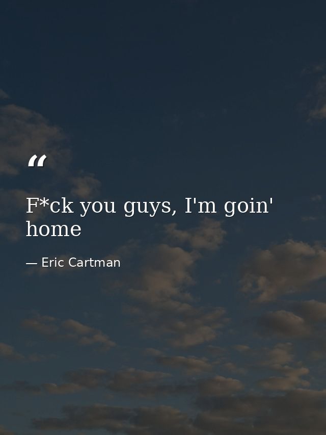 F*ck you guys, I'm goin' home — Eric Cartman
