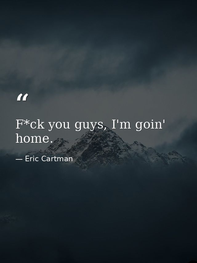 F*ck you guys, I'm goin' home. — Eric Cartman