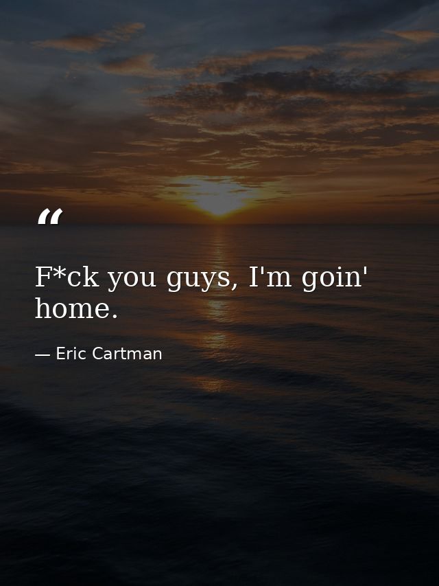F*ck you guys, I'm goin' home. — Eric Cartman