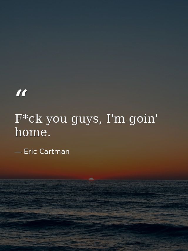 F*ck you guys, I'm goin' home. — Eric Cartman
