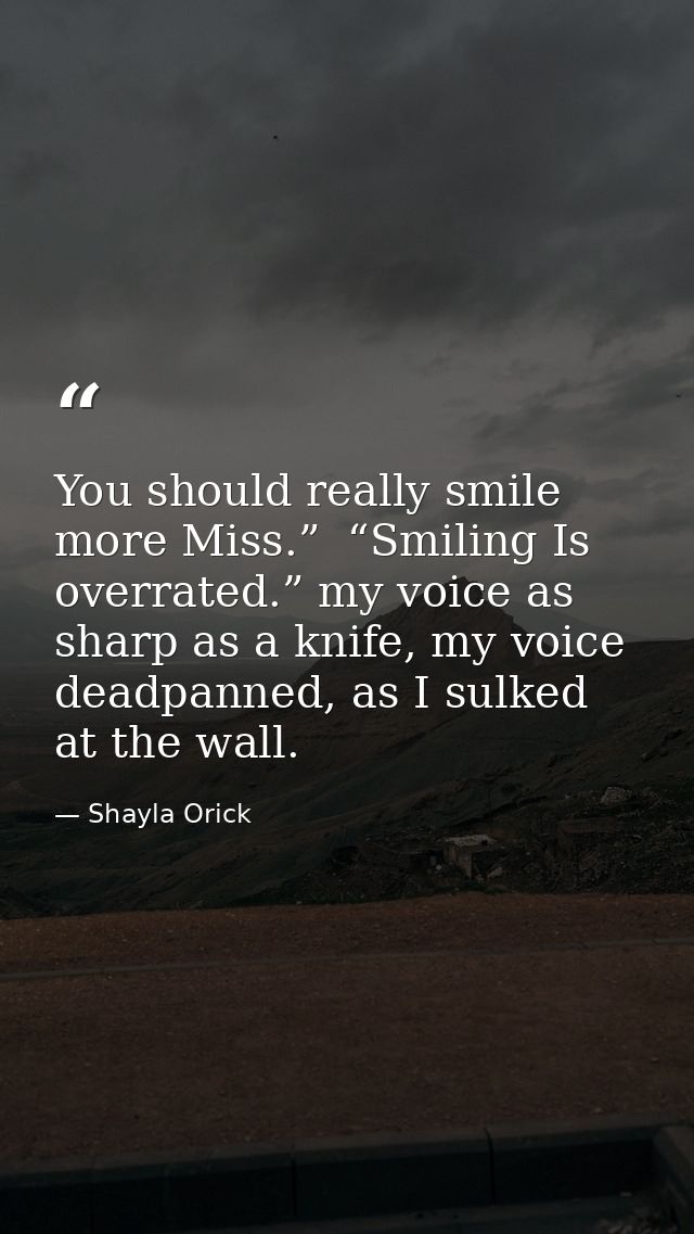 You should really smile more Miss.”  “Smiling Is overrated.” my voice as sharp as a knife, my voice deadpanned, as I sul — Shayla Orick