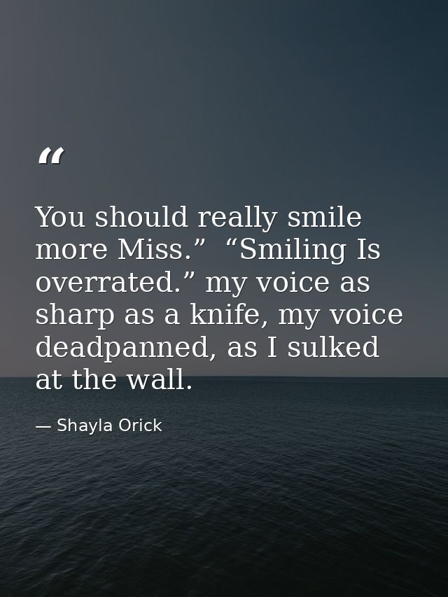 You should really smile more Miss.”  “Smiling Is overrated.” my voice as sharp as a knife, my voice deadpanned, as I sul — Shayla Orick