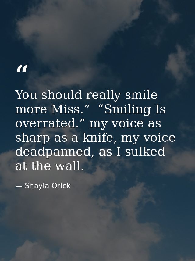 You should really smile more Miss.”  “Smiling Is overrated.” my voice as sharp as a knife, my voice deadpanned, as I sul — Shayla Orick