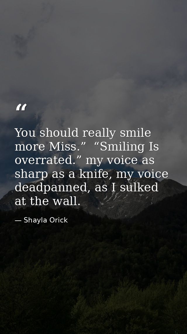 You should really smile more Miss.”  “Smiling Is overrated.” my voice as sharp as a knife, my voice deadpanned, as I sul — Shayla Orick