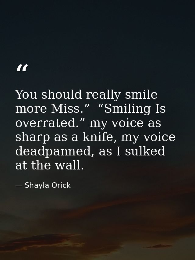 You should really smile more Miss.”  “Smiling Is overrated.” my voice as sharp as a knife, my voice deadpanned, as I sul — Shayla Orick
