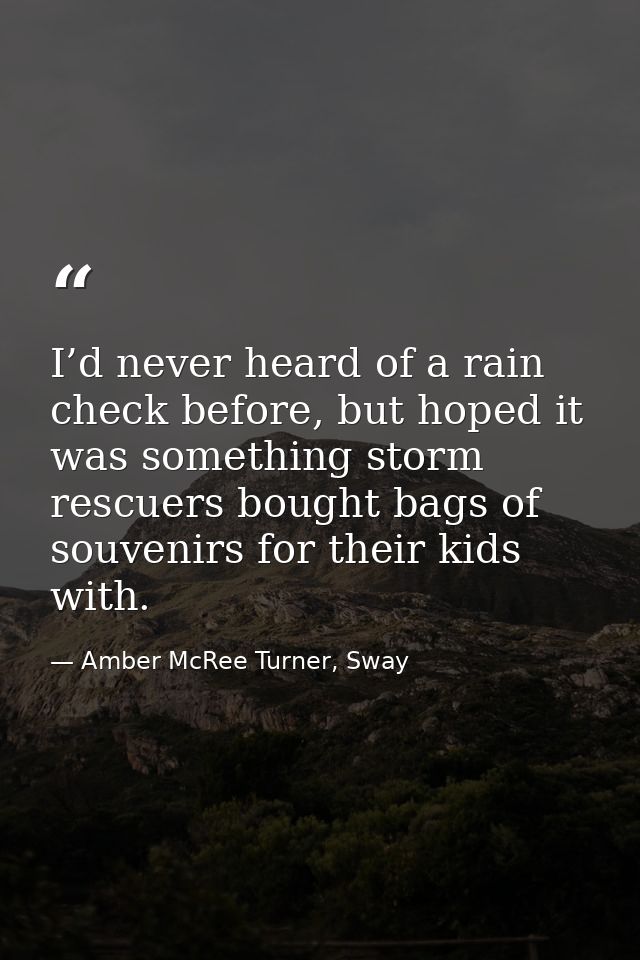 I’d never heard of a rain check before, but hoped it was something storm rescuers bought bags of souvenirs for their kid — Amber McRee Turner, Sway