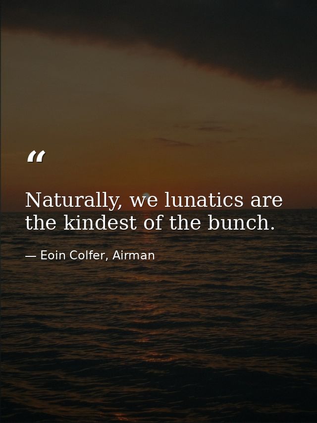 Naturally, we lunatics are the kindest of the bunch. — Eoin Colfer, Airman