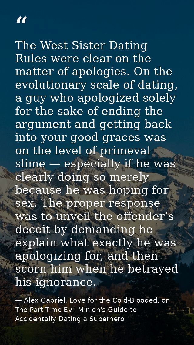 The West Sister Dating Rules were clear on the matter of apologies. On the evolutionary scale of dating, a guy who apolo — Alex Gabriel, Love for the Cold-Blooded, or The Part-Time Evil Minion's Guide to Accidentally Dating a Superhero