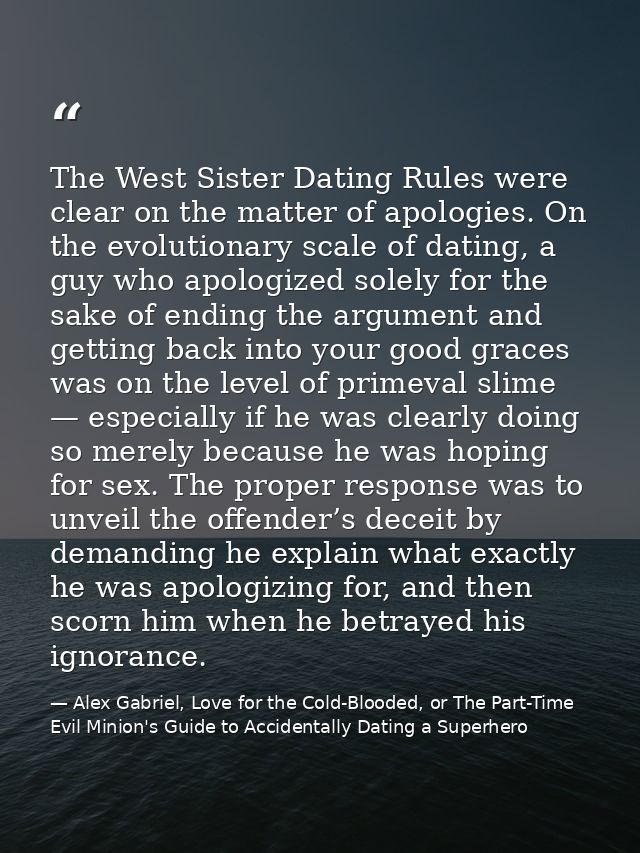 The West Sister Dating Rules were clear on the matter of apologies. On the evolutionary scale of dating, a guy who apolo — Alex Gabriel, Love for the Cold-Blooded, or The Part-Time Evil Minion's Guide to Accidentally Dating a Superhero