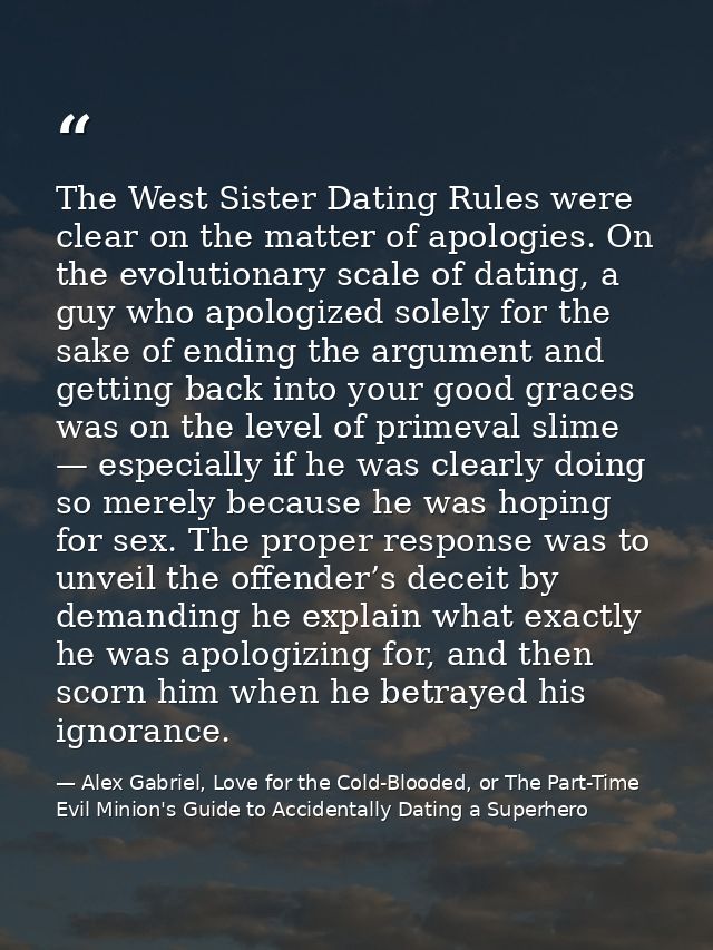 The West Sister Dating Rules were clear on the matter of apologies. On the evolutionary scale of dating, a guy who apolo — Alex Gabriel, Love for the Cold-Blooded, or The Part-Time Evil Minion's Guide to Accidentally Dating a Superhero