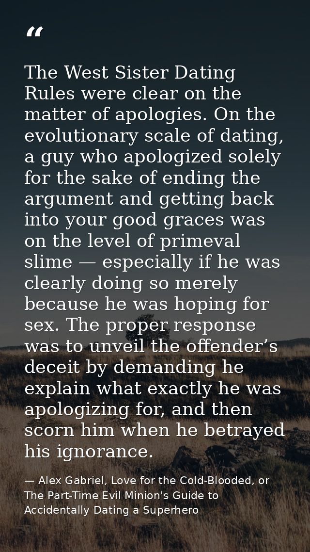 The West Sister Dating Rules were clear on the matter of apologies. On the evolutionary scale of dating, a guy who apolo — Alex Gabriel, Love for the Cold-Blooded, or The Part-Time Evil Minion's Guide to Accidentally Dating a Superhero