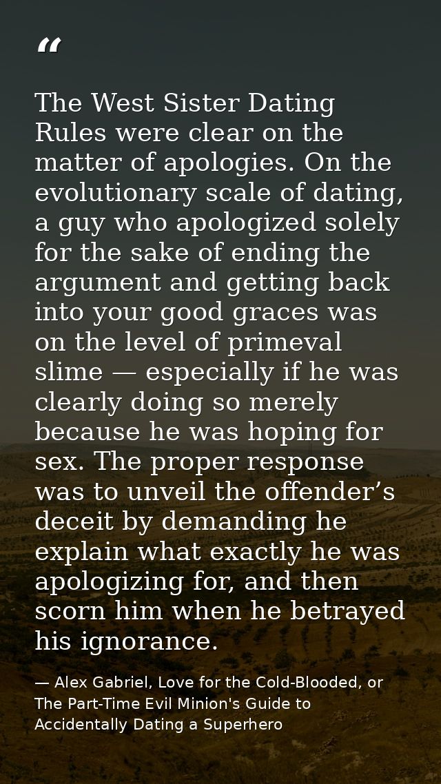 The West Sister Dating Rules were clear on the matter of apologies. On the evolutionary scale of dating, a guy who apolo — Alex Gabriel, Love for the Cold-Blooded, or The Part-Time Evil Minion's Guide to Accidentally Dating a Superhero