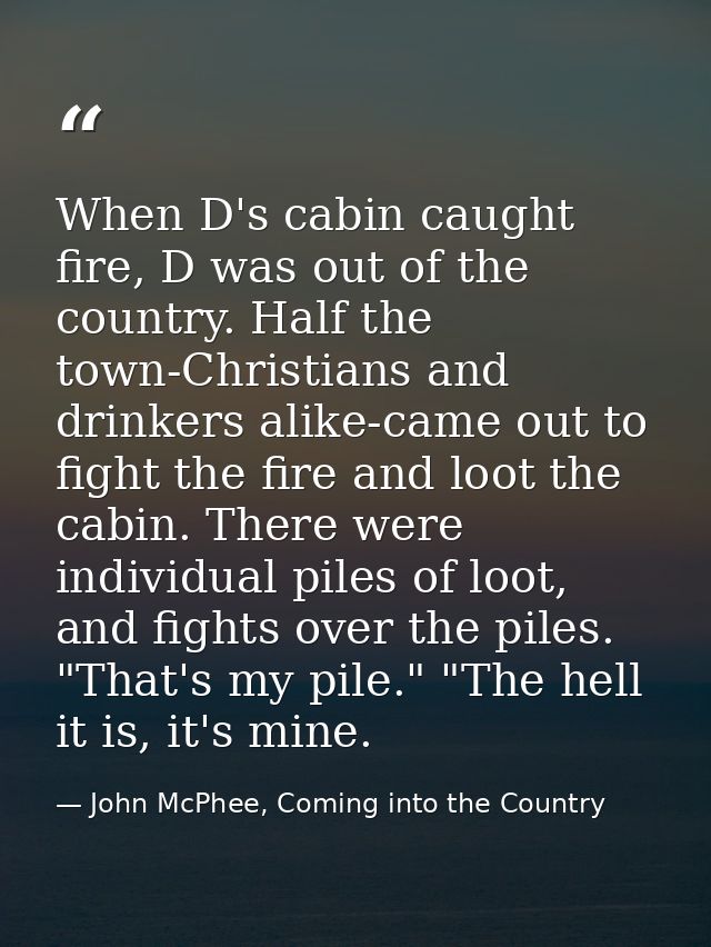 When D's cabin caught fire, D was out of the country. Half the town-Christians and drinkers alike-came out to fight the  — John McPhee, Coming into the Country